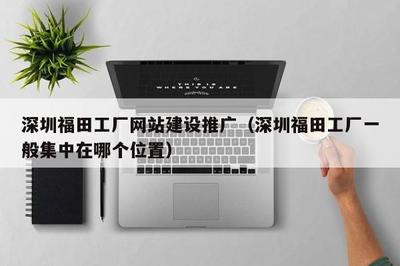 深圳福田工廠網(wǎng)站建設(shè)推廣(深圳福田工廠一般集中在哪個位置)